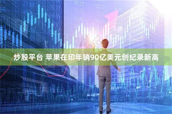 炒股平台 苹果在印年销90亿美元创纪录新高