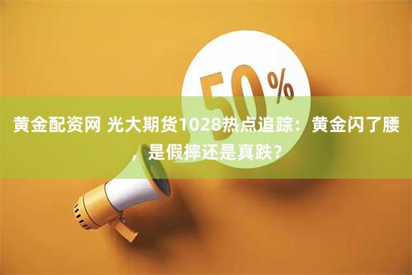 黄金配资网 光大期货1028热点追踪:黄金闪了腰,是假摔还是真跌?