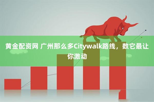 黄金配资网 广州那么多Citywalk路线,数它最让你激动