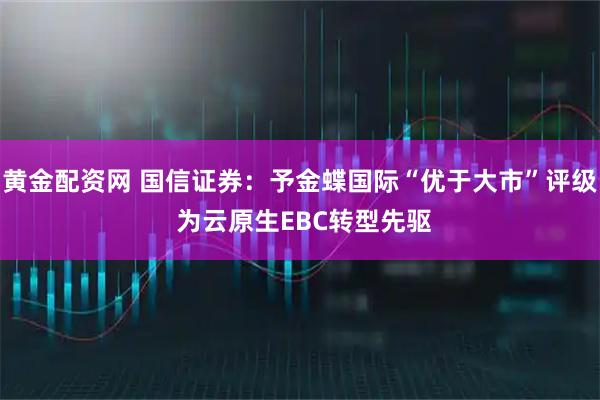 黄金配资网 国信证券:予金蝶国际“优于大市”评级 为云原生EBC转型先驱