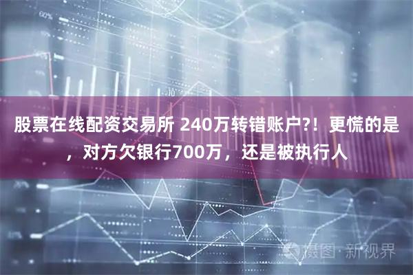 股票在线配资交易所 240万转错账户?！更慌的是，对方欠银行700万，还是被执行人