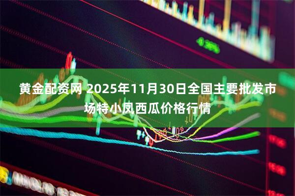 黄金配资网 2025年11月30日全国主要批发市场特小凤西瓜价格行情