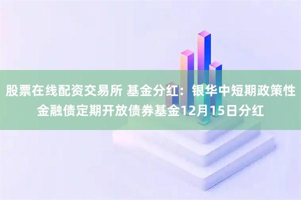 股票在线配资交易所 基金分红:银华中短期政策性金融债定期开放债券基金12月15日分红