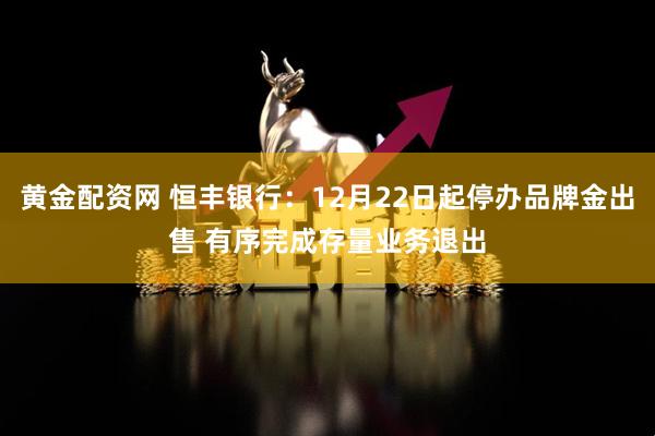 黄金配资网 恒丰银行：12月22日起停办品牌金出售 有序完成存量业务退出