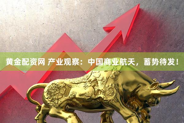 黄金配资网 产业观察：中国商业航天，蓄势待发！