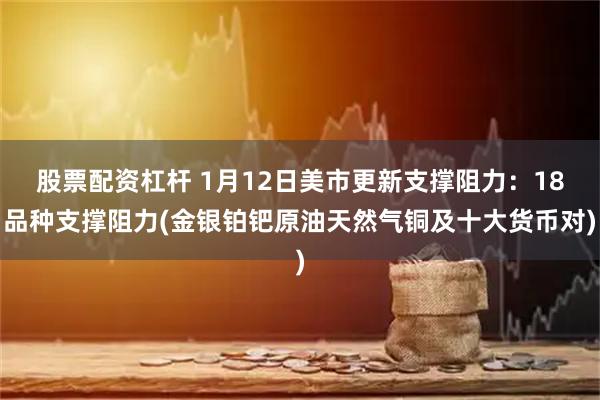 股票配资杠杆 1月12日美市更新支撑阻力：18品种支撑阻力(金银铂钯原油天然气铜及十大货币对)