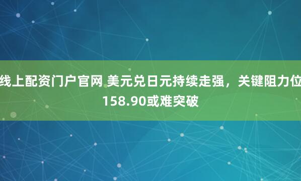 线上配资门户官网 美元兑日元持续走强，关键阻力位158.90或难突破