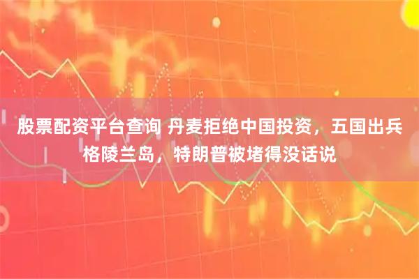 股票配资平台查询 丹麦拒绝中国投资,五国出兵格陵兰岛,特朗普被堵得没话说