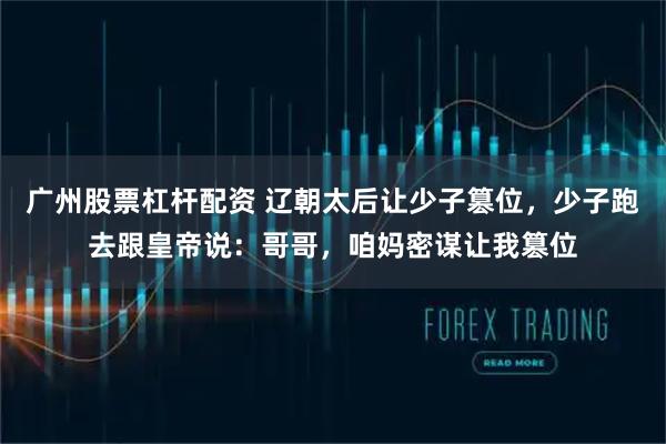 广州股票杠杆配资 辽朝太后让少子篡位,少子跑去跟皇帝说:哥哥,咱妈密谋让我篡位