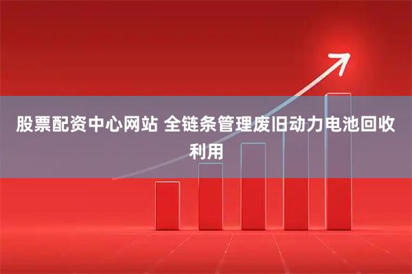 股票配资中心网站 全链条管理废旧动力电池回收利用