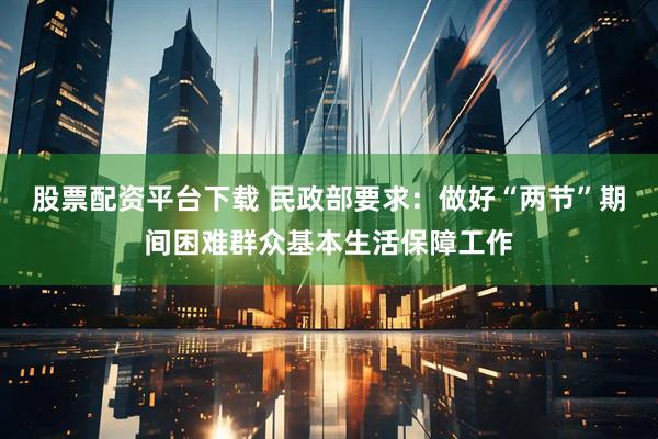 股票配资平台下载 民政部要求:做好“两节”期间困难群众基本生活保障工作