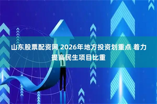 山东股票配资网 2026年地方投资划重点 着力提高民生项目比重