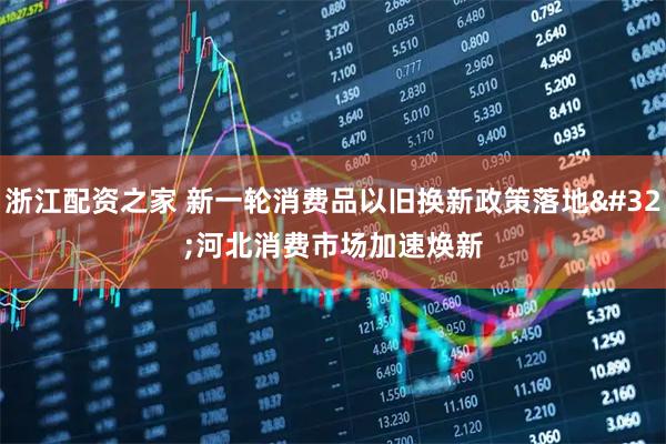 浙江配资之家 新一轮消费品以旧换新政策落地 河北消费市场加速焕新