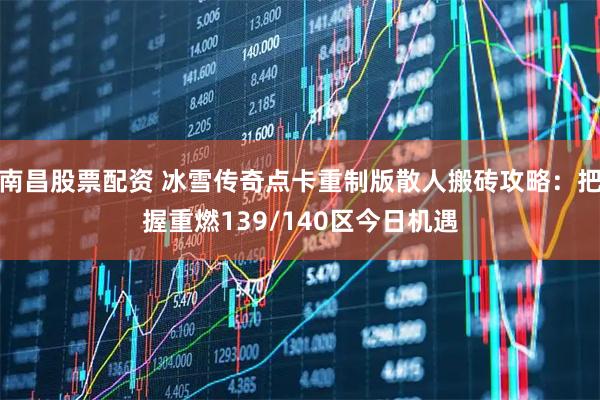 南昌股票配资 冰雪传奇点卡重制版散人搬砖攻略:把握重燃139/140区今日机遇