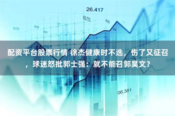 配资平台股票行情 徐杰健康时不选,伤了又征召,球迷怒批郭士强:就不能召郭昊文?