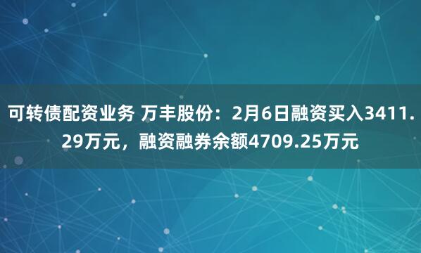 可转债配资业务 万丰股份：2月6日融资买入3411.29万元，融资融券余额4709.25万元