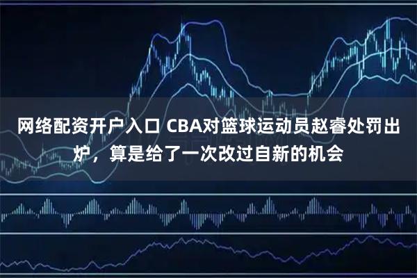 网络配资开户入口 CBA对篮球运动员赵睿处罚出炉，算是给了一次改过自新的机会