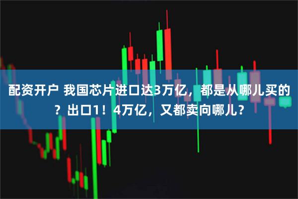 配资开户 我国芯片进口达3万亿，都是从哪儿买的？出口1！4万亿，又都卖向哪儿？