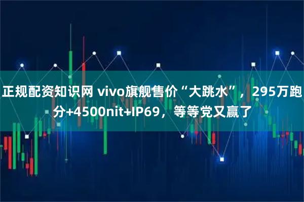 正规配资知识网 vivo旗舰售价“大跳水”,295万跑分+4500nit+IP69,等等党又赢了