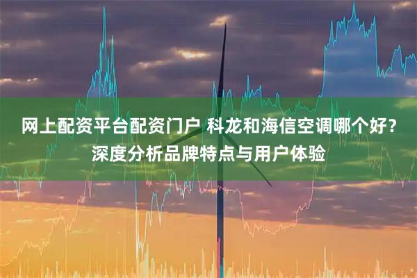 网上配资平台配资门户 科龙和海信空调哪个好?深度分析品牌特点与用户体验