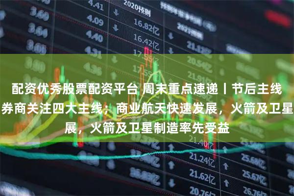 配资优秀股票配资平台 周末重点速递丨节后主线将更加清晰！券商关注四大主线；商业航天快速发展，火箭及卫星制造率先受益