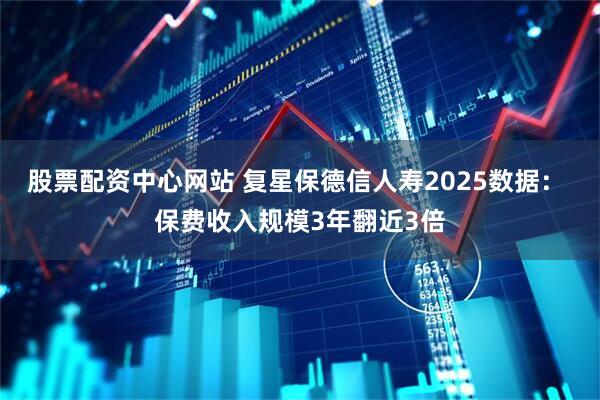 股票配资中心网站 复星保德信人寿2025数据： 保费收入规模3年翻近3倍