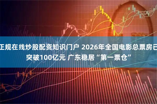 正规在线炒股配资知识门户 2026年全国电影总票房已突破100亿元 广东稳居“第一票仓”