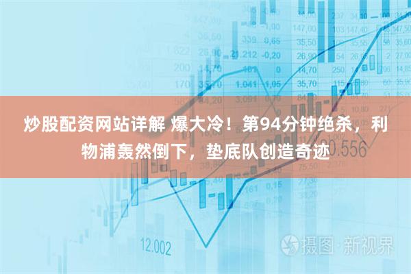 炒股配资网站详解 爆大冷！第94分钟绝杀，利物浦轰然倒下，垫底队创造奇迹