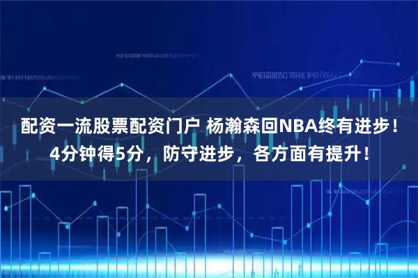 配资一流股票配资门户 杨瀚森回NBA终有进步!4分钟得5分,防守进步,各方面有提升!