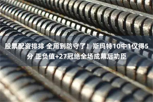 股票配资排排 全用到防守了!斯玛特10中1仅得5分 正负值+27冠绝全场成幕后功臣