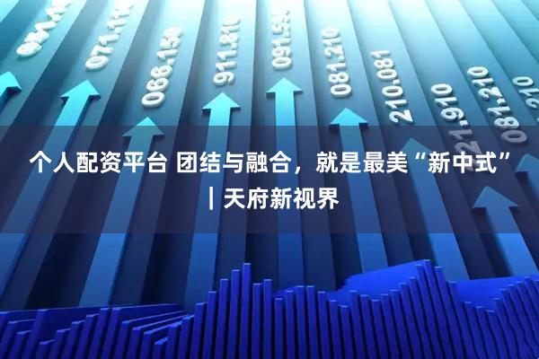 个人配资平台 团结与融合,就是最美“新中式”|天府新视界