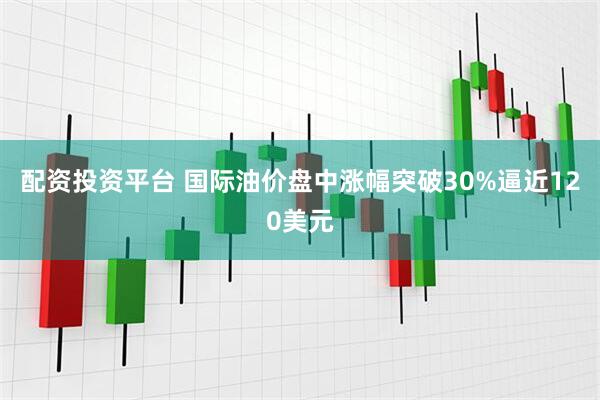 配资投资平台 国际油价盘中涨幅突破30%逼近120美元
