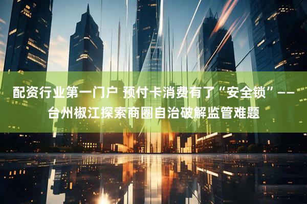 配资行业第一门户 预付卡消费有了“安全锁”——台州椒江探索商圈自治破解监管难题