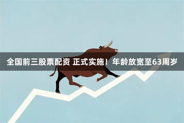 全国前三股票配资 正式实施！年龄放宽至63周岁