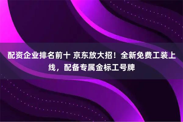 配资企业排名前十 京东放大招!全新免费工装上线,配备专属金标工号牌