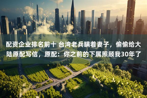 配资企业排名前十 台湾老兵瞒着妻子，偷偷给大陆原配写信，原配：你之前的下属照顾我30年了