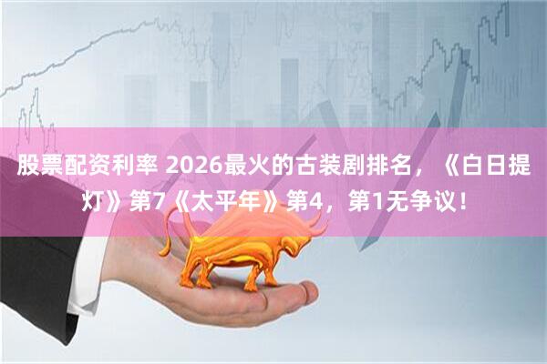 股票配资利率 2026最火的古装剧排名,《白日提灯》第7《太平年》第4,第1无争议!