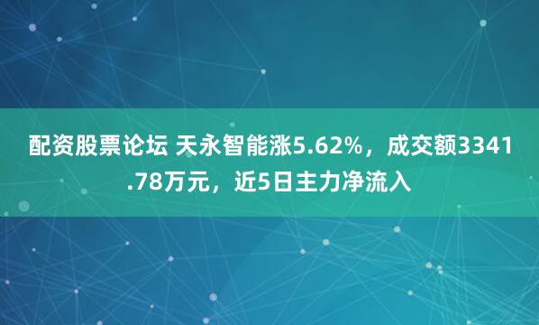配资股票论坛 天永智能涨5.62%，成交额3341.78万元，近5日主力净流入