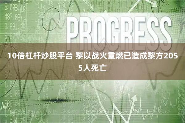 10倍杠杆炒股平台 黎以战火重燃已造成黎方2055人死亡