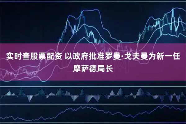 实时查股票配资 以政府批准罗曼·戈夫曼为新一任摩萨德局长