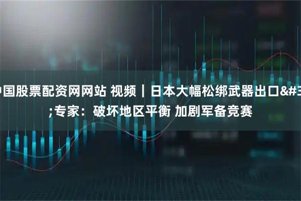 中国股票配资网网站 视频｜日本大幅松绑武器出口 专家：破坏地区平衡 加剧军备竞赛