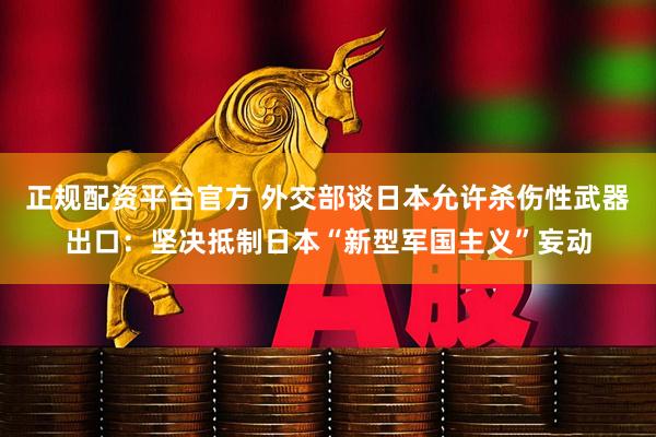 正规配资平台官方 外交部谈日本允许杀伤性武器出口：坚决抵制日本“新型军国主义”妄动