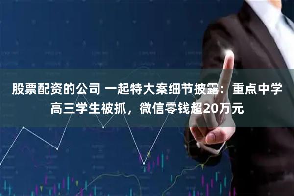 股票配资的公司 一起特大案细节披露：重点中学高三学生被抓，微信零钱超20万元
