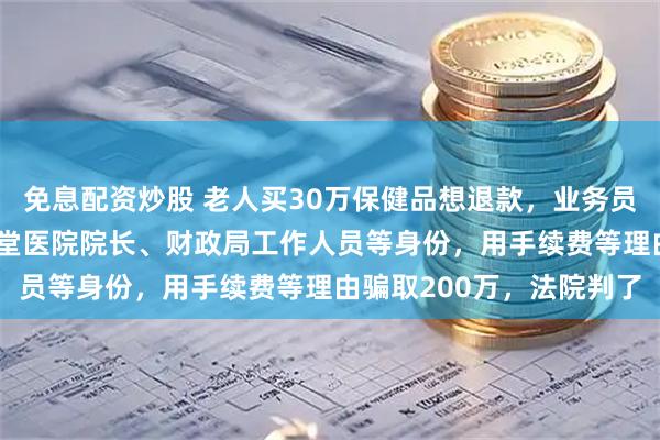 免息配资炒股 老人买30万保健品想退款，业务员10年间又分饰北京同仁堂医院院长、财政局工作人员等身份，用手续费等理由骗取200万，法院判了
