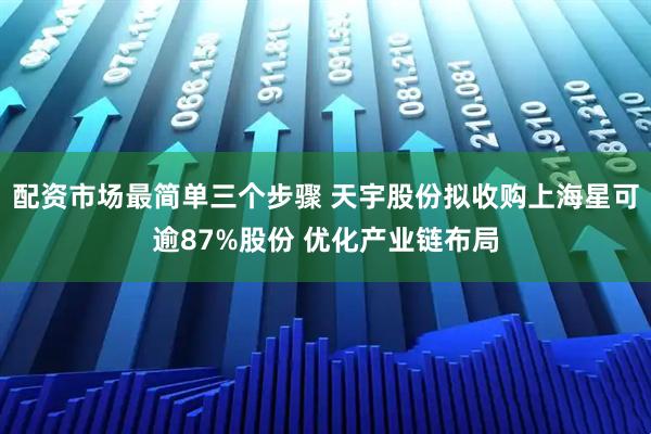 配资市场最简单三个步骤 天宇股份拟收购上海星可逾87%股份 优化产业链布局