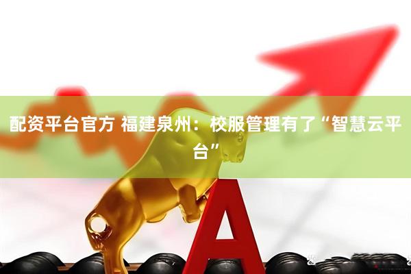 配资平台官方 福建泉州：校服管理有了“智慧云平台”