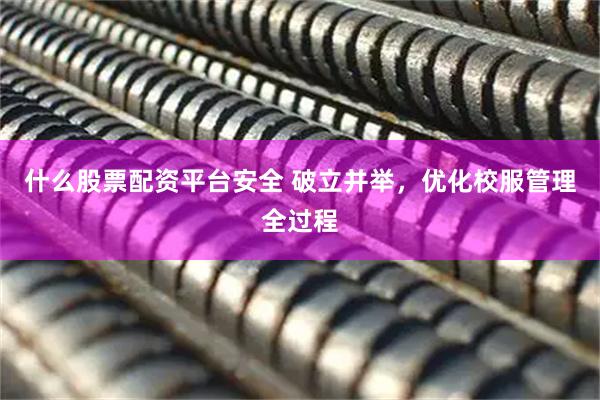 什么股票配资平台安全 破立并举，优化校服管理全过程