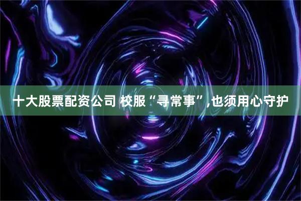 十大股票配资公司 校服“寻常事”,也须用心守护