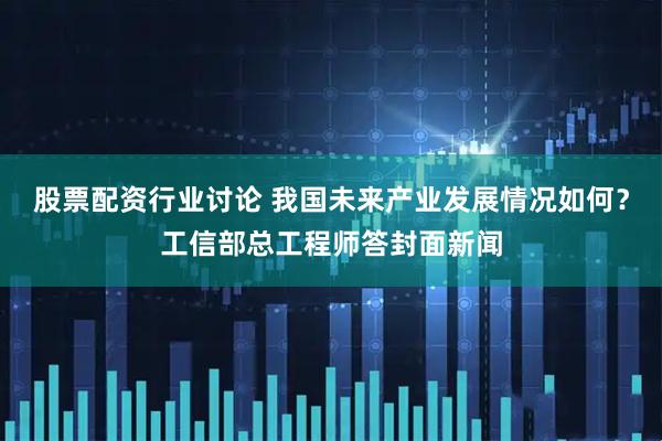 股票配资行业讨论 我国未来产业发展情况如何?工信部总工程师答封面新闻