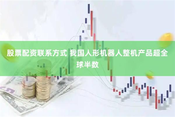 股票配资联系方式 我国人形机器人整机产品超全球半数